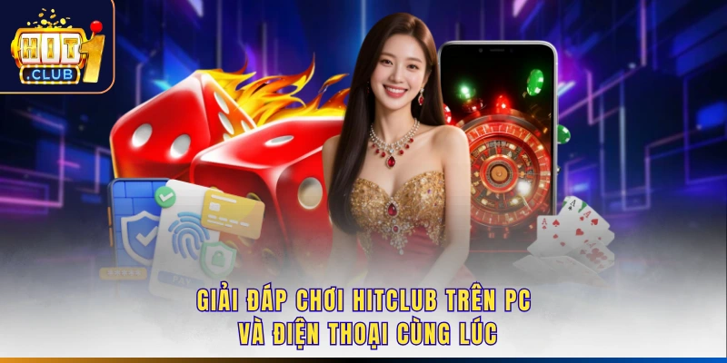 Giải đáp chơi Hitclub trên PC và điện thoại cùng lúc