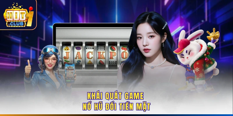 Khái quát game nổ hũ đổi tiền mặt