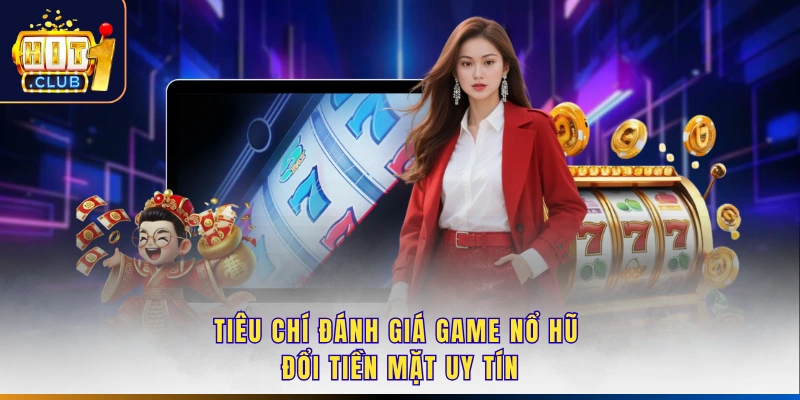 Tiêu chí đánh giá game nổ hũ đổi tiền mặt uy tín