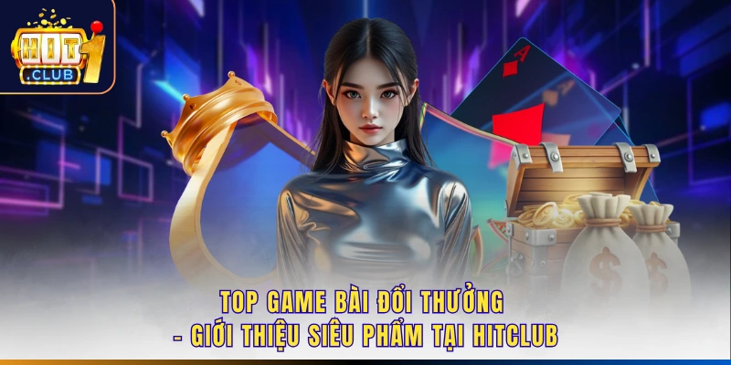 Top Game Bài Đổi Thưởng - Giới Thiệu Siêu Phẩm Tại Hitclub